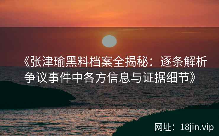 《张津瑜黑料档案全揭秘：逐条解析争议事件中各方信息与证据细节》