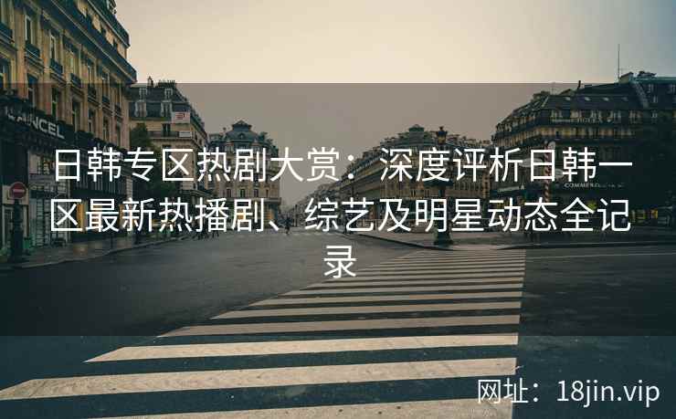 日韩专区热剧大赏：深度评析日韩一区最新热播剧、综艺及明星动态全记录