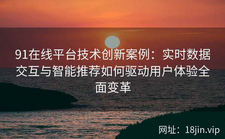91在线平台技术创新案例：实时数据交互与智能推荐如何驱动用户体验全面变革