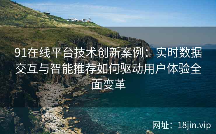 91在线平台技术创新案例：实时数据交互与智能推荐如何驱动用户体验全面变革