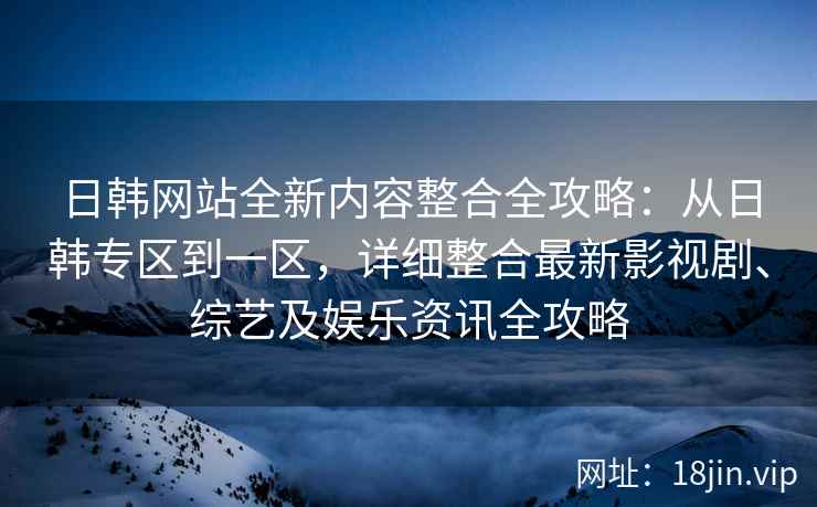 日韩网站全新内容整合全攻略：从日韩专区到一区，详细整合最新影视剧、综艺及娱乐资讯全攻略