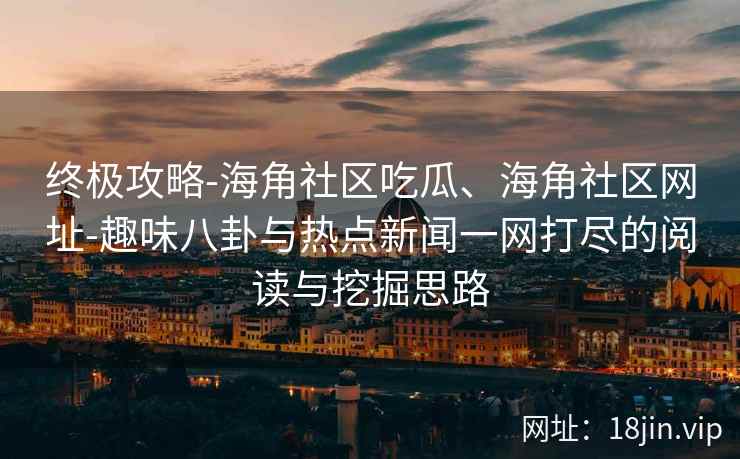 终极攻略-海角社区吃瓜、海角社区网址-趣味八卦与热点新闻一网打尽的阅读与挖掘思路