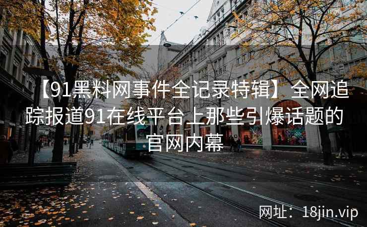 【91黑料网事件全记录特辑】全网追踪报道91在线平台上那些引爆话题的官网内幕