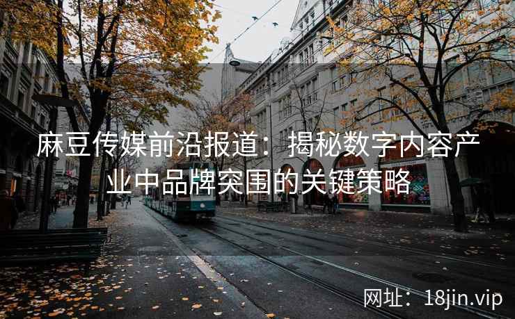 麻豆传媒前沿报道：揭秘数字内容产业中品牌突围的关键策略