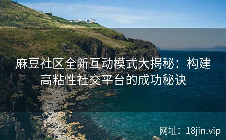 麻豆社区全新互动模式大揭秘：构建高粘性社交平台的成功秘诀