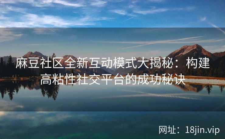 麻豆社区全新互动模式大揭秘：构建高粘性社交平台的成功秘诀