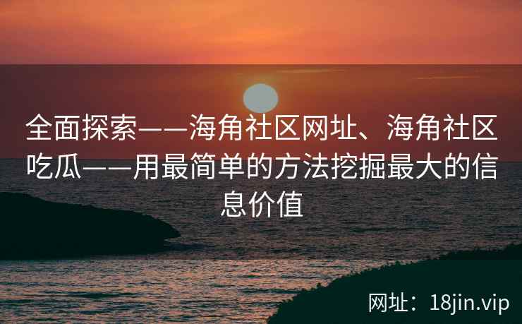 全面探索——海角社区网址、海角社区吃瓜——用最简单的方法挖掘最大的信息价值