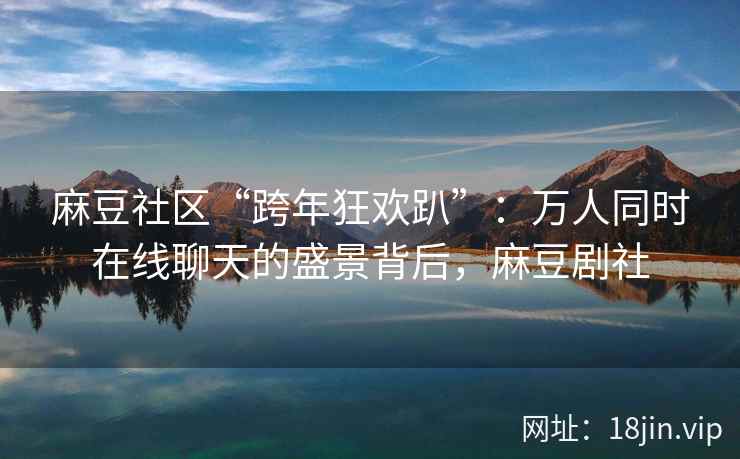 麻豆社区“跨年狂欢趴”：万人同时在线聊天的盛景背后，麻豆剧社