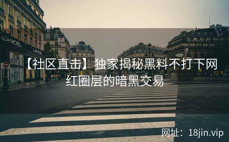 【社区直击】独家揭秘黑料不打下网红圈层的暗黑交易