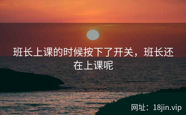 班长上课的时候按下了开关，班长还在上课呢