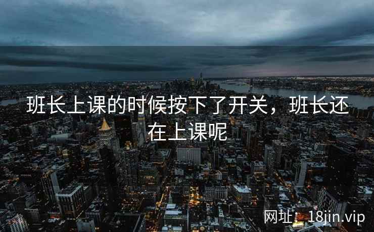 班长上课的时候按下了开关，班长还在上课呢