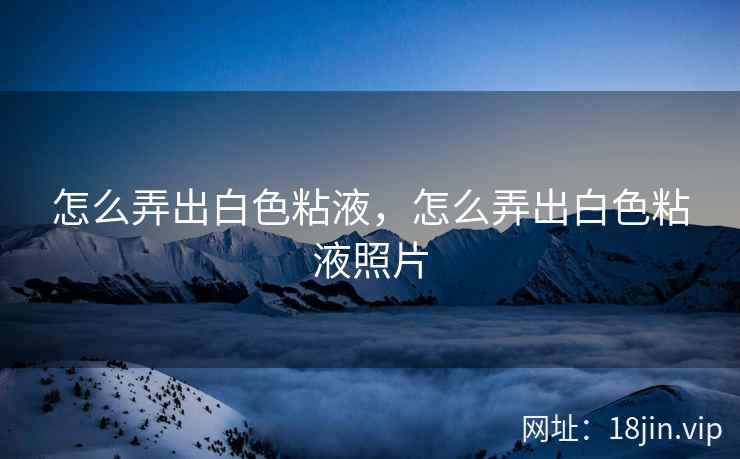 怎么弄出白色粘液，怎么弄出白色粘液照片