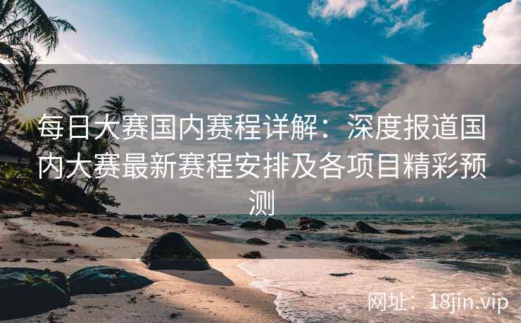 每日大赛国内赛程详解：深度报道国内大赛最新赛程安排及各项目精彩预测