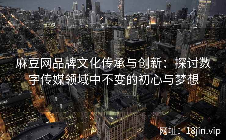麻豆网品牌文化传承与创新：探讨数字传媒领域中不变的初心与梦想