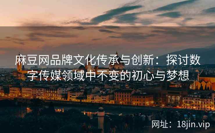 麻豆网品牌文化传承与创新：探讨数字传媒领域中不变的初心与梦想