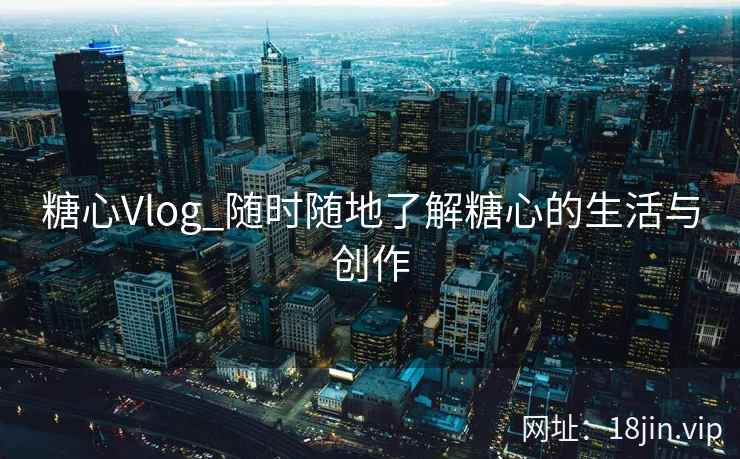 糖心Vlog_随时随地了解糖心的生活与创作