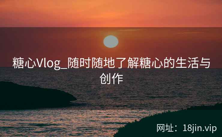 糖心Vlog_随时随地了解糖心的生活与创作