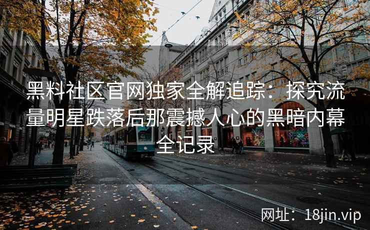 黑料社区官网独家全解追踪：探究流量明星跌落后那震撼人心的黑暗内幕全记录