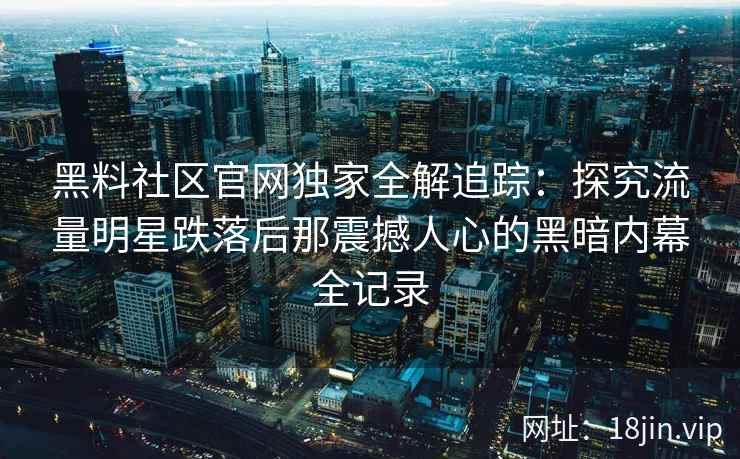 黑料社区官网独家全解追踪：探究流量明星跌落后那震撼人心的黑暗内幕全记录