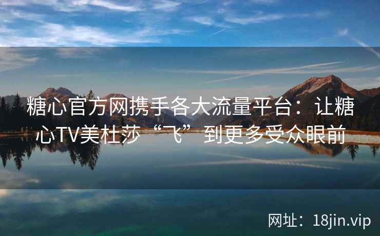 糖心官方网携手各大流量平台：让糖心TV美杜莎“飞”到更多受众眼前