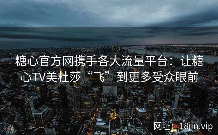 糖心官方网携手各大流量平台：让糖心TV美杜莎“飞”到更多受众眼前