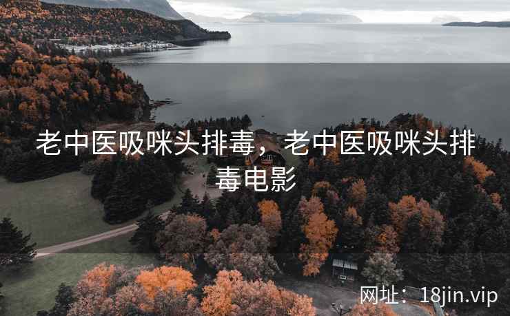 老中医吸咪头排毒，老中医吸咪头排毒电影