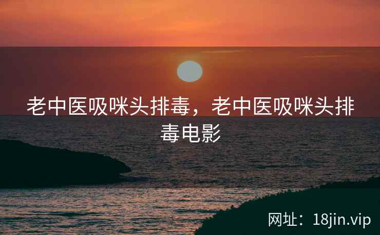 老中医吸咪头排毒，老中医吸咪头排毒电影