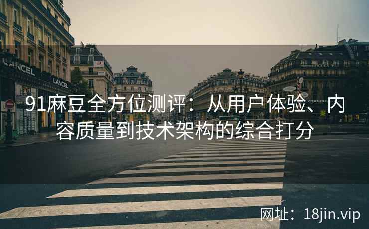 91麻豆全方位测评：从用户体验、内容质量到技术架构的综合打分