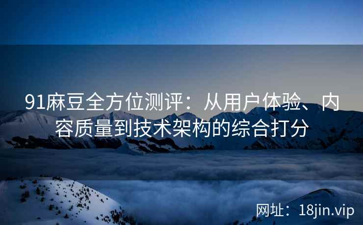 91麻豆全方位测评：从用户体验、内容质量到技术架构的综合打分