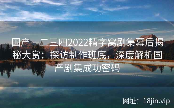 国产一二三四2022精字窝剧集幕后揭秘大赏：探访制作班底，深度解析国产剧集成功密码