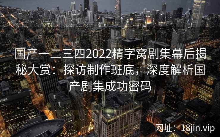 国产一二三四2022精字窝剧集幕后揭秘大赏：探访制作班底，深度解析国产剧集成功密码