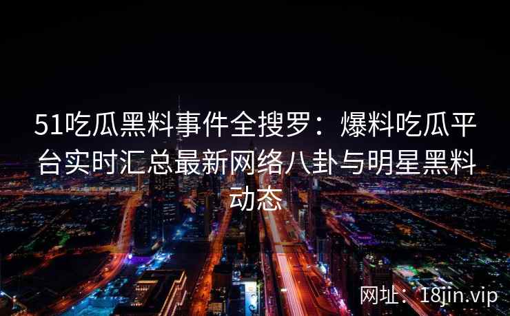 51吃瓜黑料事件全搜罗：爆料吃瓜平台实时汇总最新网络八卦与明星黑料动态
