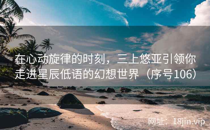 在心动旋律的时刻，三上悠亚引领你走进星辰低语的幻想世界（序号106）