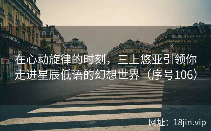 在心动旋律的时刻，三上悠亚引领你走进星辰低语的幻想世界（序号106）