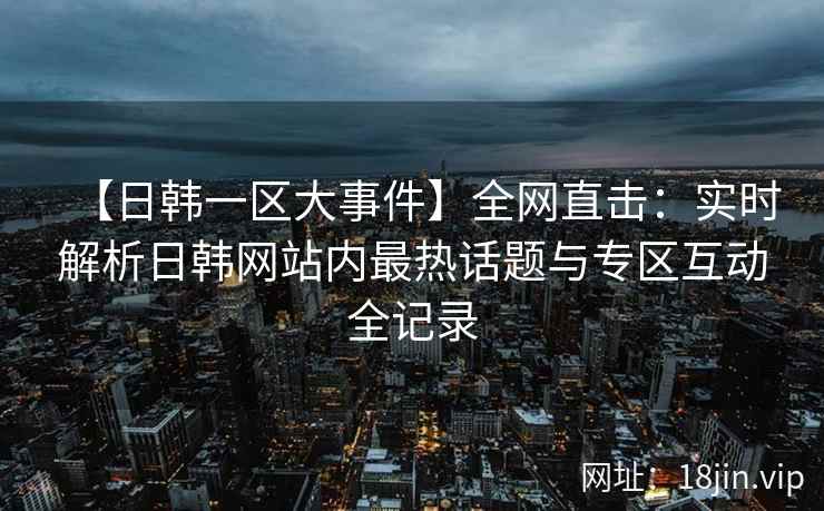 【日韩一区大事件】全网直击：实时解析日韩网站内最热话题与专区互动全记录