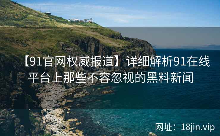 【91官网权威报道】详细解析91在线平台上那些不容忽视的黑料新闻