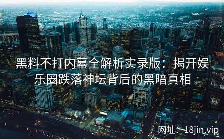 黑料不打内幕全解析实录版：揭开娱乐圈跌落神坛背后的黑暗真相