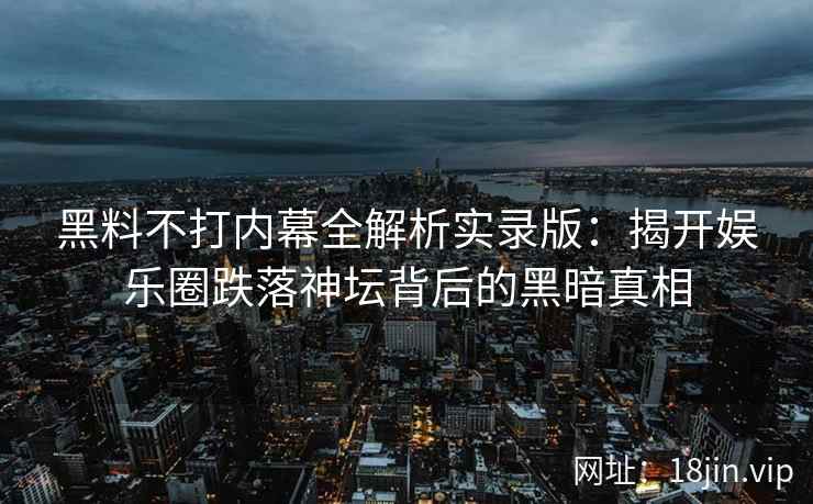黑料不打内幕全解析实录版：揭开娱乐圈跌落神坛背后的黑暗真相