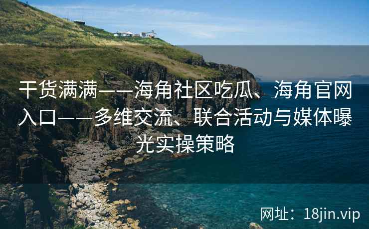 干货满满——海角社区吃瓜、海角官网入口——多维交流、联合活动与媒体曝光实操策略