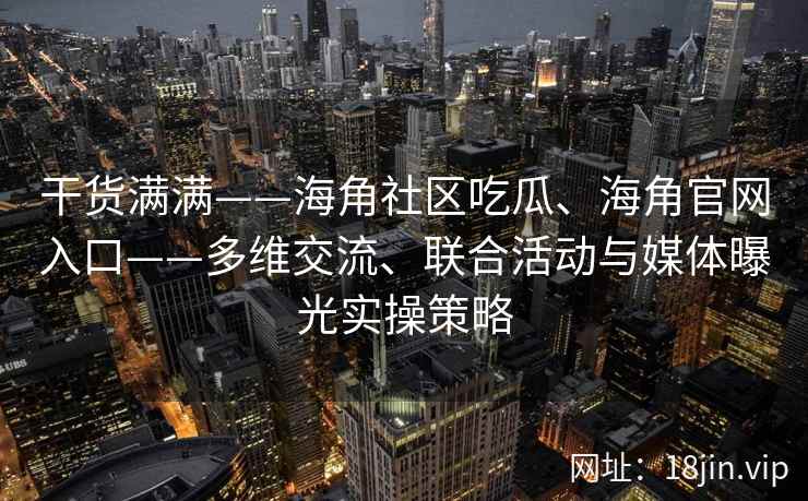 干货满满——海角社区吃瓜、海角官网入口——多维交流、联合活动与媒体曝光实操策略