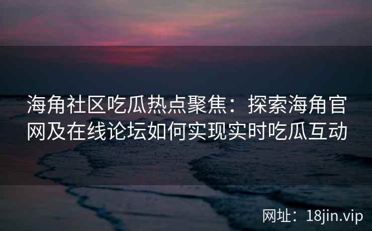 海角社区吃瓜热点聚焦：探索海角官网及在线论坛如何实现实时吃瓜互动
