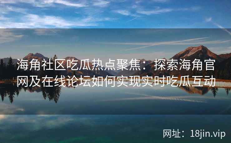 海角社区吃瓜热点聚焦：探索海角官网及在线论坛如何实现实时吃瓜互动