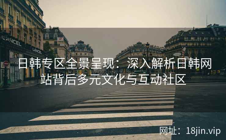 日韩专区全景呈现：深入解析日韩网站背后多元文化与互动社区