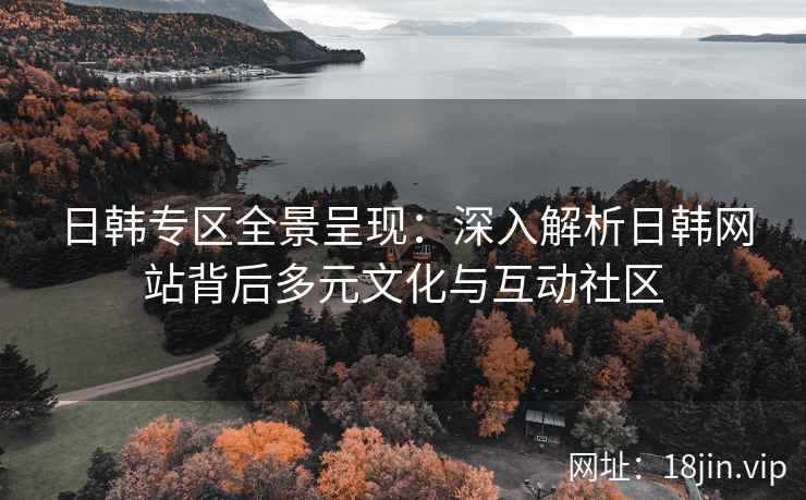 日韩专区全景呈现：深入解析日韩网站背后多元文化与互动社区