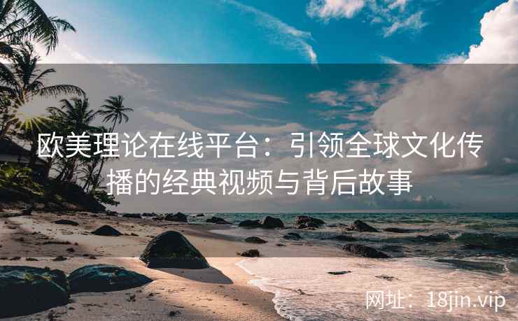 欧美理论在线平台：引领全球文化传播的经典视频与背后故事