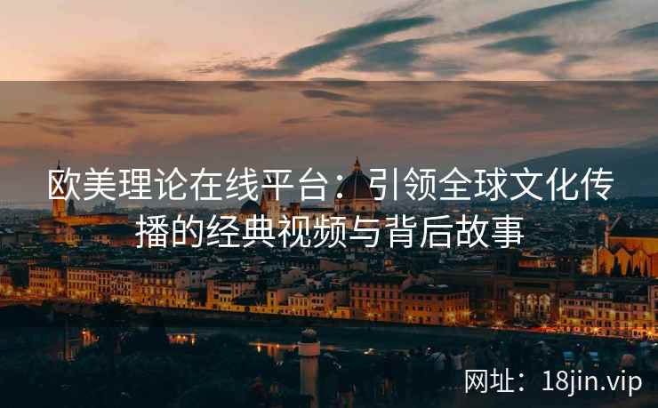 欧美理论在线平台：引领全球文化传播的经典视频与背后故事
