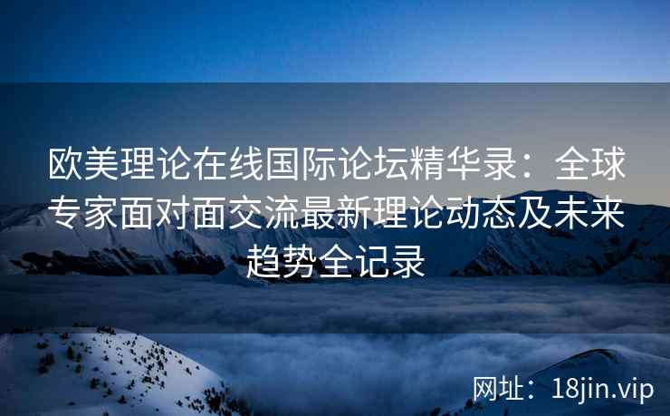 欧美理论在线国际论坛精华录：全球专家面对面交流最新理论动态及未来趋势全记录