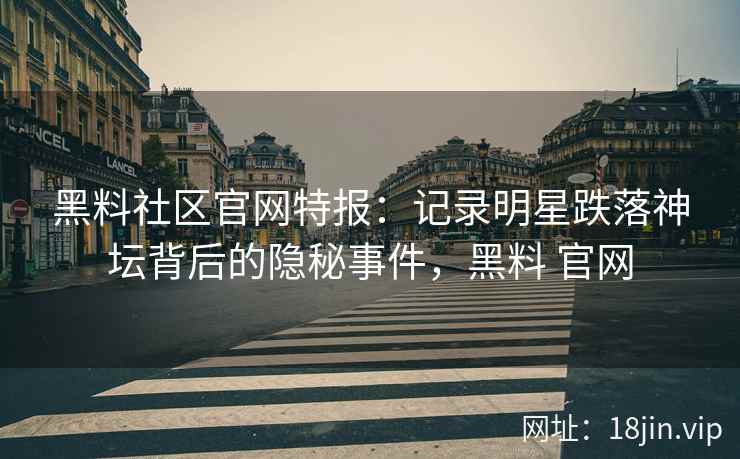 黑料社区官网特报：记录明星跌落神坛背后的隐秘事件，黑料 官网