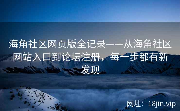 海角社区网页版全记录——从海角社区网站入口到论坛注册，每一步都有新发现