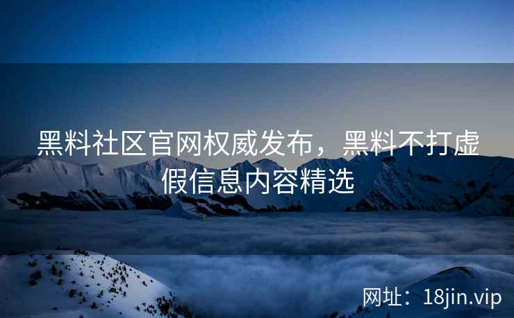黑料社区官网权威发布，黑料不打虚假信息内容精选